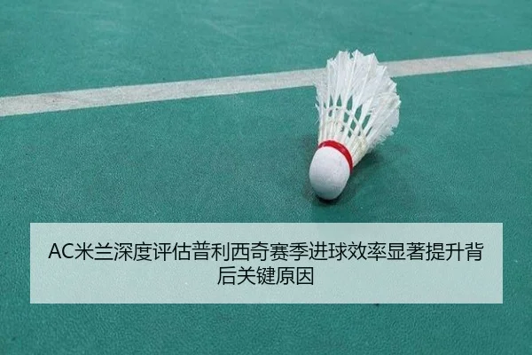 AC米兰深度评估普利西奇赛季进球效率显著提升背后关键原因