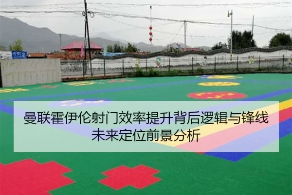曼联霍伊伦射门效率提升背后逻辑与锋线未来定位前景分析