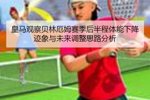 皇马观察贝林厄姆赛季后半程体能下降迹象与未来调整思路分析