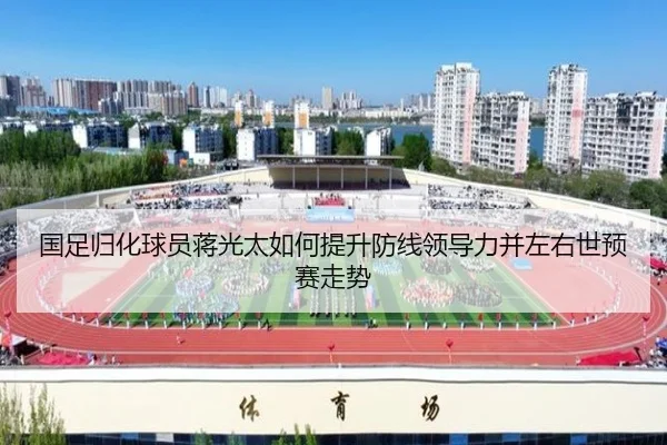 国足归化球员蒋光太如何提升防线领导力并左右世预赛走势