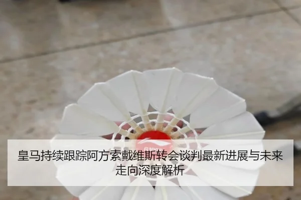 皇马持续跟踪阿方索戴维斯转会谈判最新进展与未来走向深度解析
