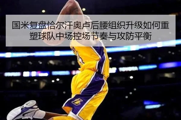 国米复盘恰尔汗奥卢后腰组织升级如何重塑球队中场控场节奏与攻防平衡