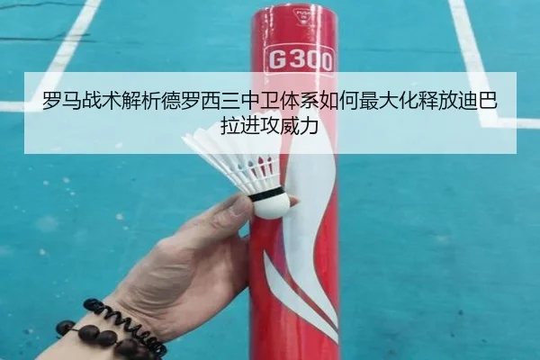 罗马战术解析德罗西三中卫体系如何最大化释放迪巴拉进攻威力