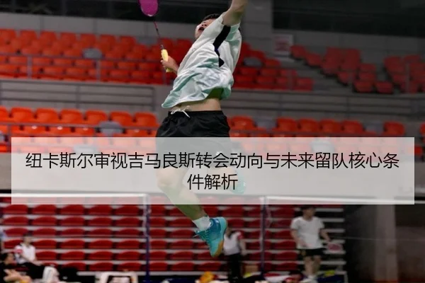 纽卡斯尔审视吉马良斯转会动向与未来留队核心条件解析