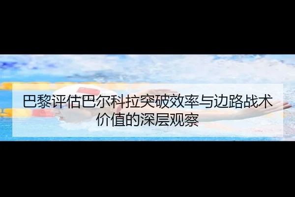 巴黎评估巴尔科拉突破效率与边路战术价值的深层观察