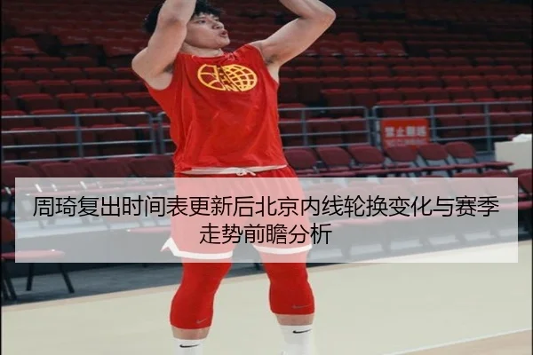 周琦复出时间表更新后北京内线轮换变化与赛季走势前瞻分析