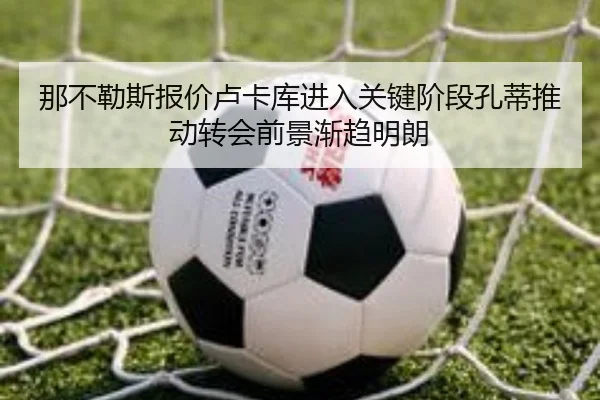 那不勒斯报价卢卡库进入关键阶段孔蒂推动转会前景渐趋明朗