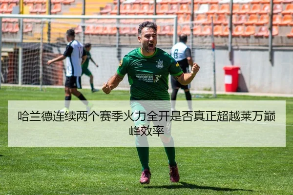哈兰德连续两个赛季火力全开是否真正超越莱万巅峰效率