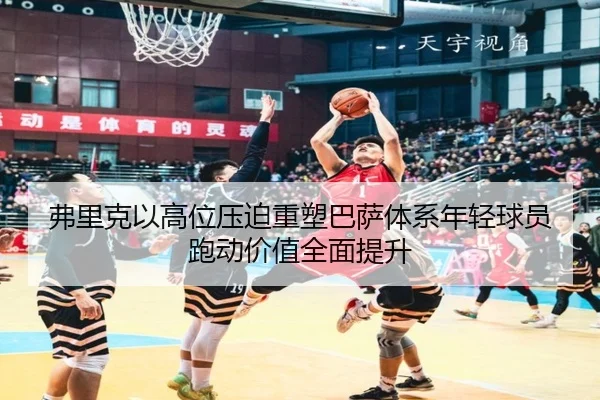 弗里克以高位压迫重塑巴萨体系年轻球员跑动价值全面提升