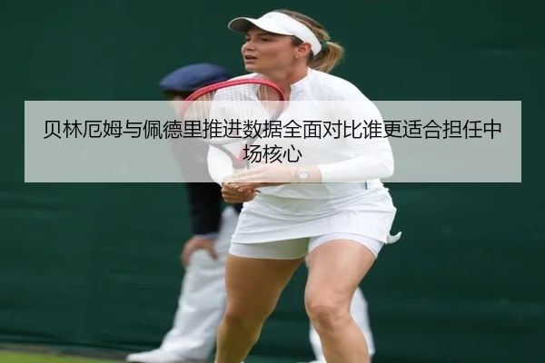 贝林厄姆与佩德里推进数据全面对比谁更适合担任中场核心