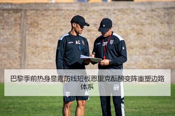 巴黎季前热身显露防线短板恩里克酝酿变阵重塑边路体系
