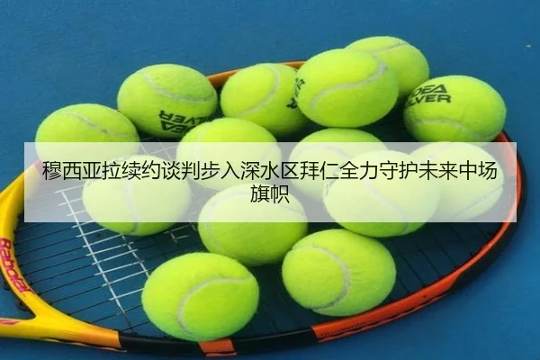 穆西亚拉续约谈判步入深水区拜仁全力守护未来中场旗帜