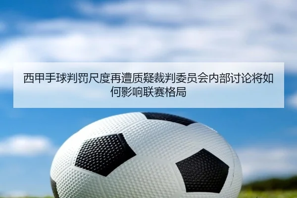 西甲手球判罚尺度再遭质疑裁判委员会内部讨论将如何影响联赛格局